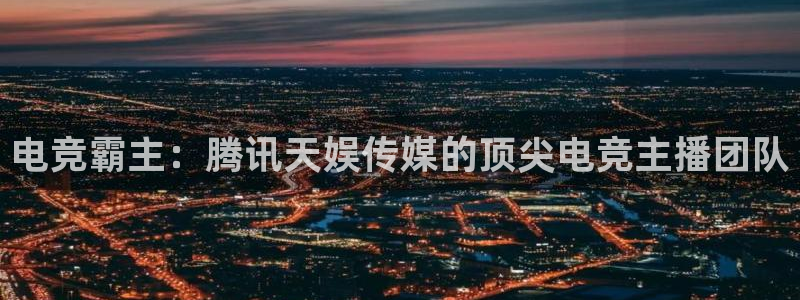 MK电竞：电竞霸主：腾讯天娱传媒的顶尖电竞主播团队