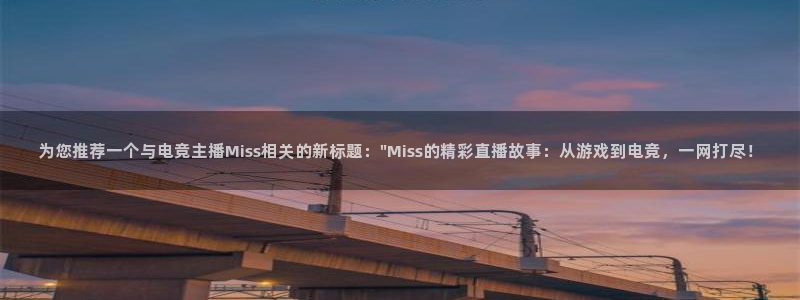 mk电子竞技：为您推荐一个与电竞主播Miss相关的新标题：\